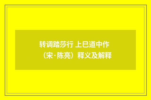 转调踏莎行 上巳道中作（宋·陈亮）释义及解释