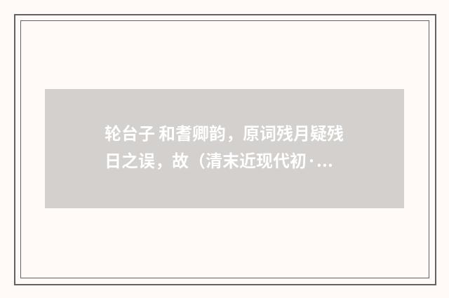 轮台子 和耆卿韵，原词残月疑残日之误，故（清末近现代初·汪东）释义及解释