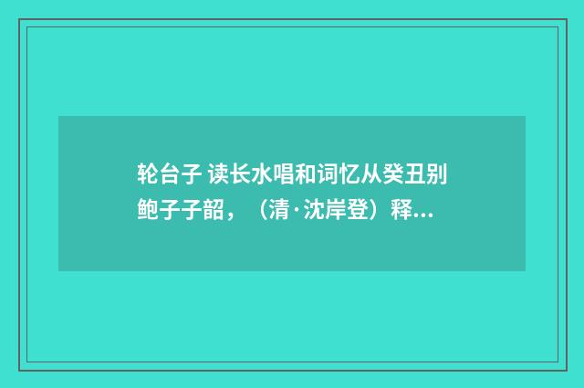 轮台子 读长水唱和词忆从癸丑别鲍子子韶，（清·沈岸登）释义及解释