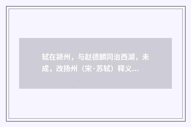 轼在颍州，与赵德麟同治西湖，未成，改扬州（宋·苏轼）释义及解释