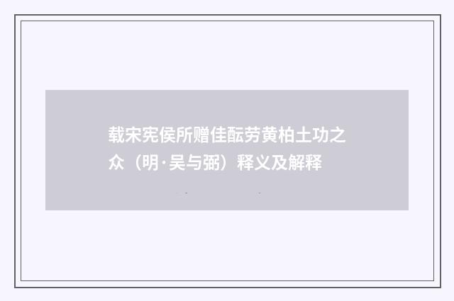 载宋宪侯所赠佳酝劳黄柏土功之众（明·吴与弼）释义及解释