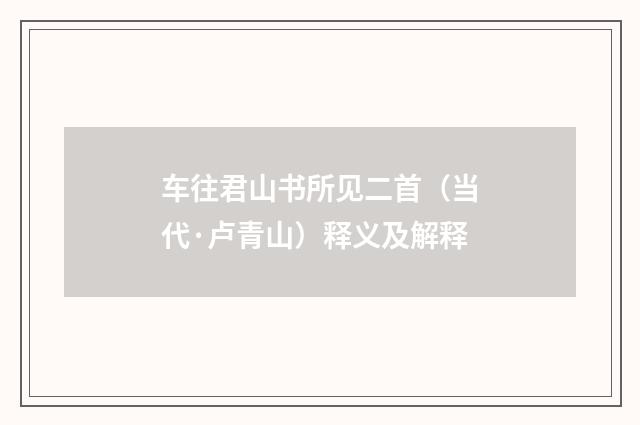 车往君山书所见二首（当代·卢青山）释义及解释