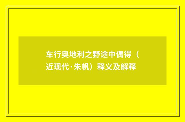 车行奥地利之野途中偶得（近现代·朱帆）释义及解释