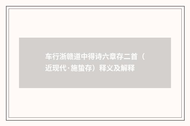 车行浙赣道中得诗六章存二首（近现代·施蛰存）释义及解释