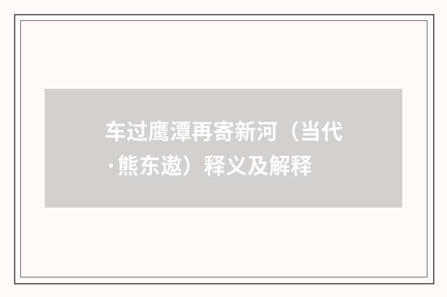 车过鹰潭再寄新河（当代·熊东遨）释义及解释