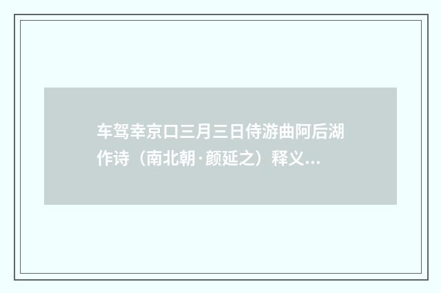 车驾幸京口三月三日侍游曲阿后湖作诗（南北朝·颜延之）释义及解释