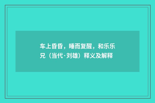 车上昏昏，睡而复醒，和乐乐兄（当代·刘雄）释义及解释