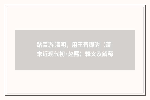 踏青游 清明，用王晋卿韵（清末近现代初·赵熙）释义及解释