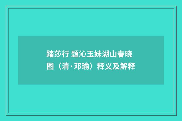 踏莎行 题沁玉妹湖山春晓图（清·邓瑜）释义及解释
