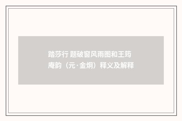 踏莎行 题破窗风雨图和王筠庵韵（元·金炯）释义及解释