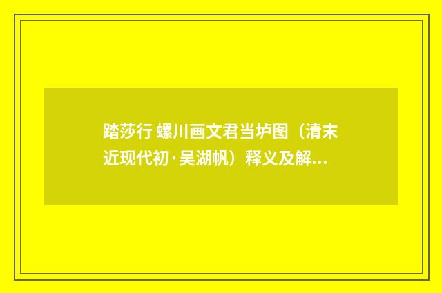 踏莎行 螺川画文君当垆图（清末近现代初·吴湖帆）释义及解释