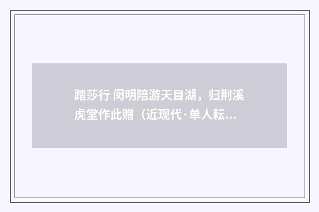 踏莎行 闵明陪游天目湖，归荆溪虎堂作此赠（近现代·单人耘）释义及解释