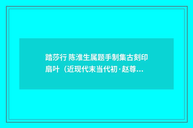 踏莎行 陈淮生属题手制集古刻印扇叶（近现代末当代初·赵尊岳）释义及解释