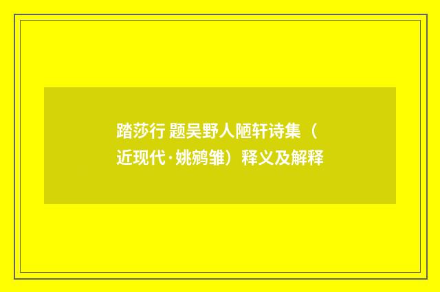 踏莎行 题吴野人陋轩诗集（近现代·姚鹓雏）释义及解释
