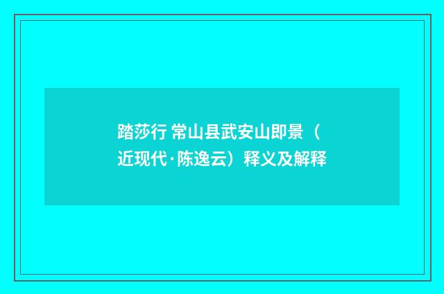 踏莎行 常山县武安山即景（近现代·陈逸云）释义及解释