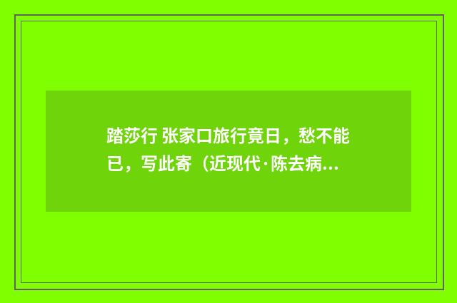 踏莎行 张家口旅行竟日，愁不能已，写此寄（近现代·陈去病）释义及解释