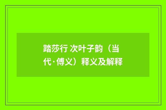 踏莎行 次叶子韵（当代·傅义）释义及解释