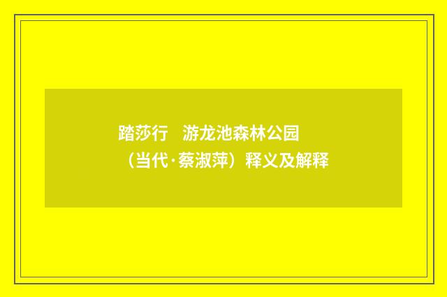 踏莎行 游龙池森林公园（当代·蔡淑萍）释义及解释
