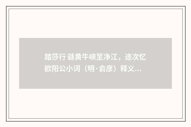 踏莎行 繇黄牛峡至净江，途次忆欧阳公小词（明·俞彦）释义及解释