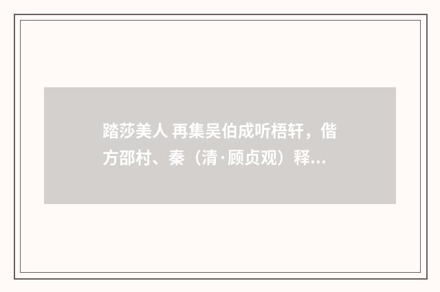 踏莎美人 再集吴伯成听梧轩，偕方邵村、秦（清·顾贞观）释义及解释