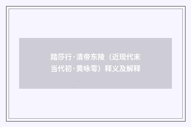 踏莎行·清帝东陵（近现代末当代初·黄咏雩）释义及解释