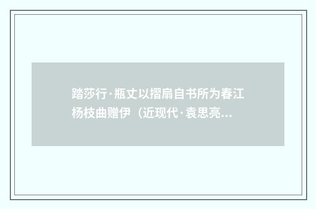踏莎行·瓶丈以摺扇自书所为春江杨枝曲赠伊（近现代·袁思亮）释义及解释