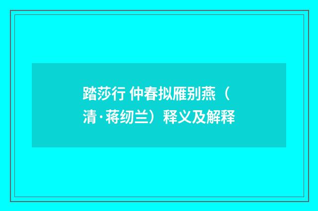 踏莎行 仲春拟雁别燕（清·蒋纫兰）释义及解释