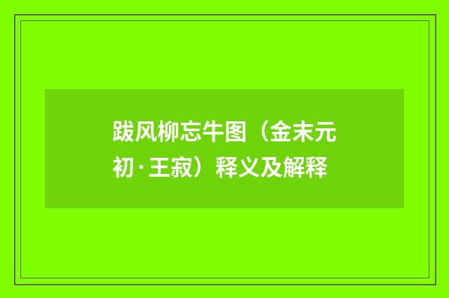 跋风柳忘牛图（金末元初·王寂）释义及解释