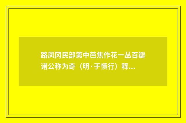 路凤冈民部第中芭焦作花一丛百瓣诸公称为奇（明·于慎行）释义及解释