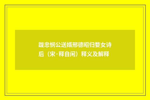 跋忠悯公送婿邢德昭归婺女诗后（宋·释自闲）释义及解释