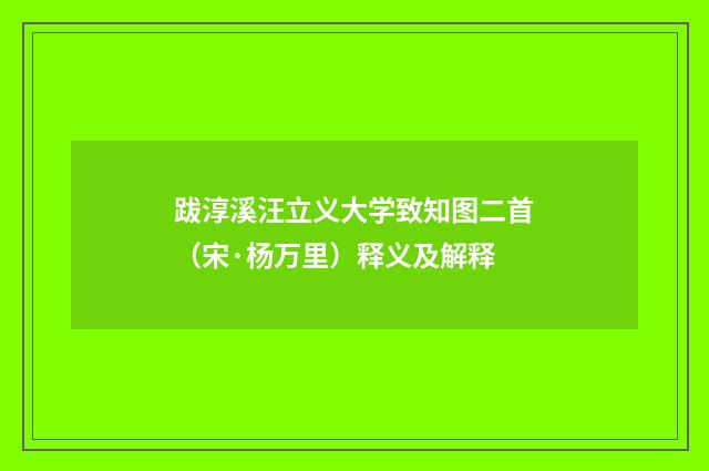 跋淳溪汪立义大学致知图二首（宋·杨万里）释义及解释