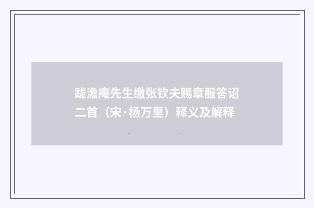 跋澹庵先生缴张钦夫赐章服答诏二首（宋·杨万里）释义及解释