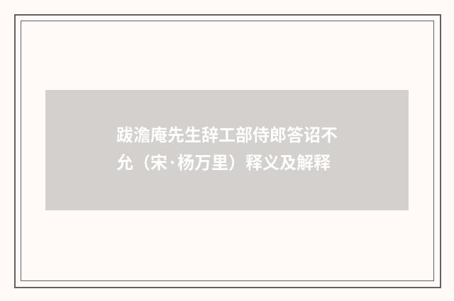 跋澹庵先生辞工部侍郎答诏不允（宋·杨万里）释义及解释