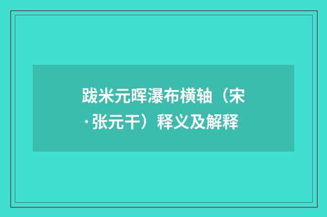 跋米元晖瀑布横轴（宋·张元干）释义及解释