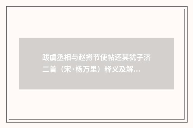 跋虞丞相与赵撙节使帖还其犹子济二首（宋·杨万里）释义及解释
