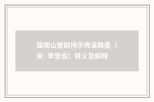 跋衡山曾尉持示秀溪翰墨（宋·李曾伯）释义及解释