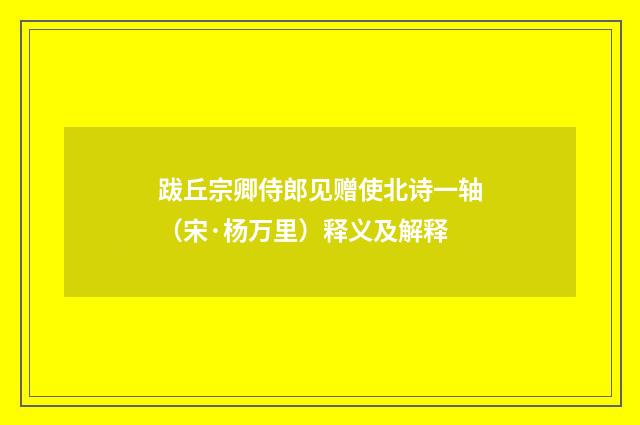 跋丘宗卿侍郎见赠使北诗一轴（宋·杨万里）释义及解释