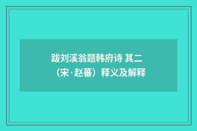 跋刘溪翁题韩府诗 其二（宋·赵蕃）释义及解释