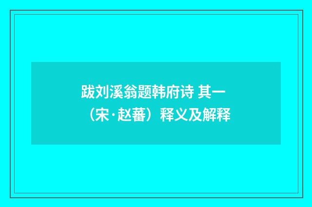跋刘溪翁题韩府诗 其一（宋·赵蕃）释义及解释
