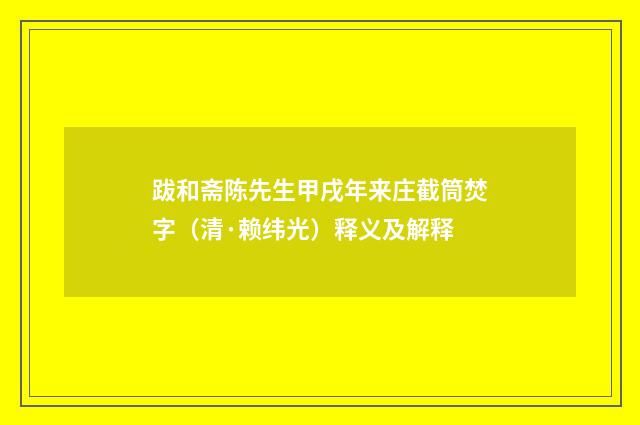 跋和斋陈先生甲戌年来庄截筒焚字（清·赖纬光）释义及解释