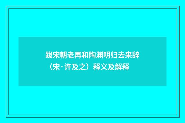 跋宋朝老再和陶渊明归去来辞（宋·许及之）释义及解释