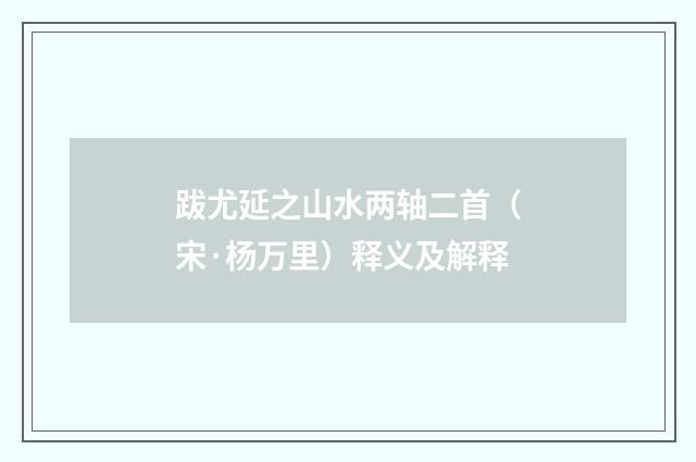 跋尤延之山水两轴二首（宋·杨万里）释义及解释
