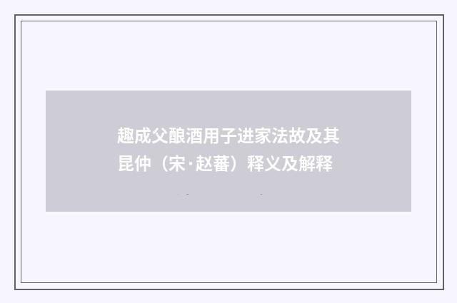 趣成父酿酒用子进家法故及其昆仲（宋·赵蕃）释义及解释