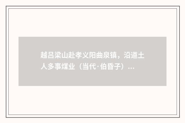 越吕梁山赴孝义阳曲泉镇，沿道土人多事煤业（当代·伯昏子）释义及解释