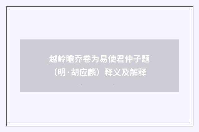 越岭瞻乔卷为易使君仲子题（明·胡应麟）释义及解释
