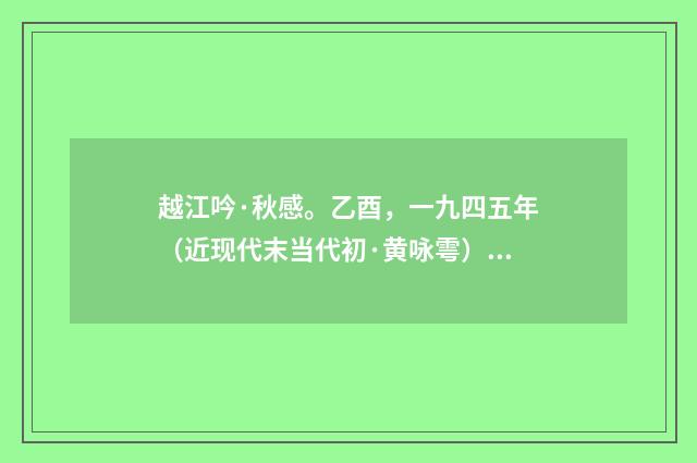 越江吟·秋感。乙酉，一九四五年（近现代末当代初·黄咏雩）释义及解释