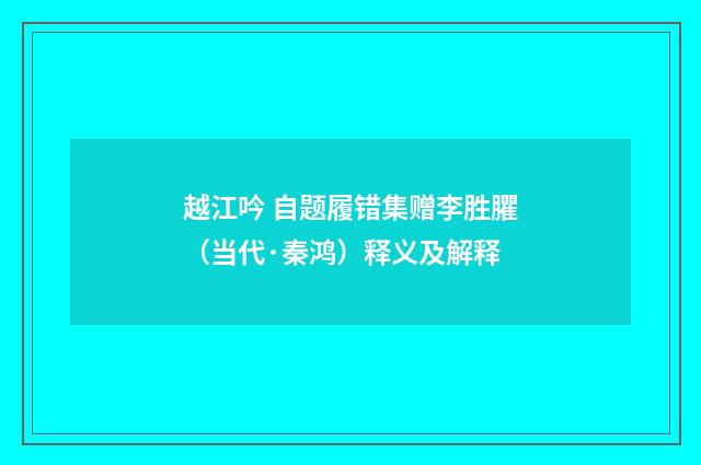 越江吟 自题履错集赠李胜臞（当代·秦鸿）释义及解释