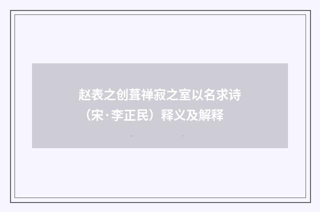 赵表之创葺禅寂之室以名求诗（宋·李正民）释义及解释