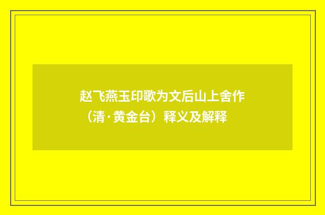 赵飞燕玉印歌为文后山上舍作（清·黄金台）释义及解释