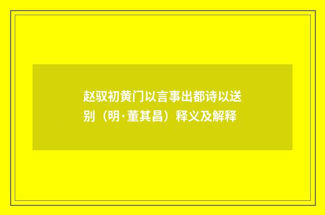 赵驭初黄门以言事出都诗以送别（明·董其昌）释义及解释